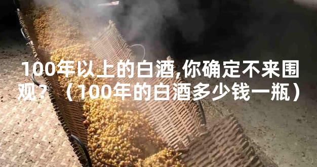 100年以上的白酒,你确定不来围观？（100年的白酒多少钱一瓶）