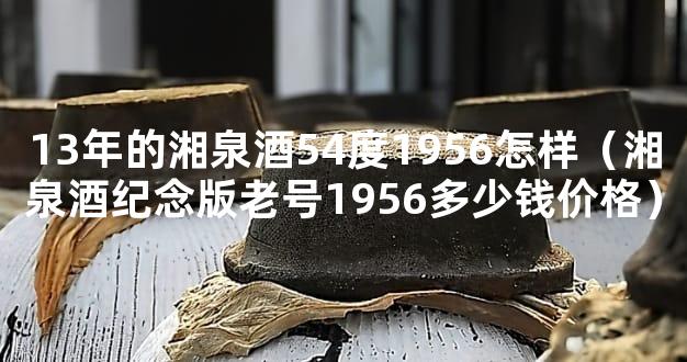 13年的湘泉酒54度1956怎样（湘泉酒纪念版老号1956多少钱价格）