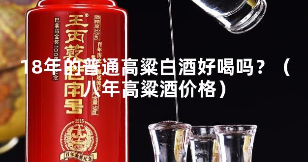 18年的普通高粱白酒好喝吗？（八年高粱酒价格）