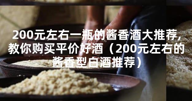 200元左右一瓶的酱香酒大推荐,教你购买平价好酒（200元左右的酱香型白酒推荐