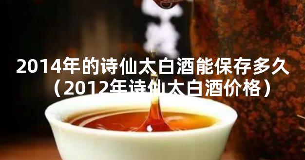 2014年的诗仙太白酒能保存多久（2012年诗仙太白酒价格）