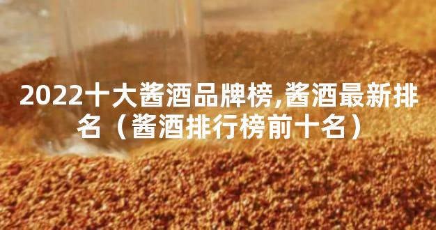 2022十大酱酒品牌榜,酱酒最新排名（酱酒排行榜前十名）