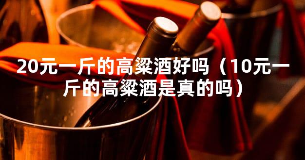 20元一斤的高粱酒好吗（10元一斤的高粱酒是真的吗）