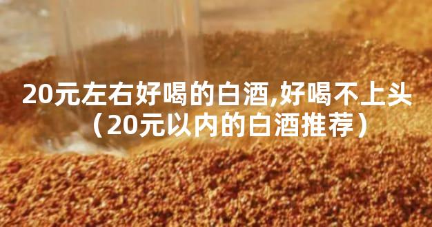 20元左右好喝的白酒,好喝不上头（20元以内的白酒推荐）