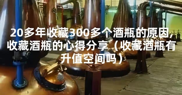 20多年收藏300多个酒瓶的原因,收藏酒瓶的心得分享（收藏酒瓶有升值空间吗）