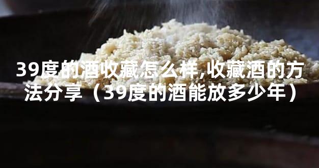39度的酒收藏怎么样,收藏酒的方法分享（39度的酒能放多少年）