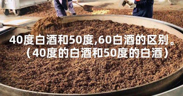 40度白酒和50度,60白酒的区别。（40度的白酒和50度的白酒）