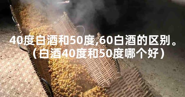 40度白酒和50度,60白酒的区别。（白酒40度和50度哪个好）