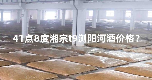 41点8度湘宗t9浏阳河酒价格？