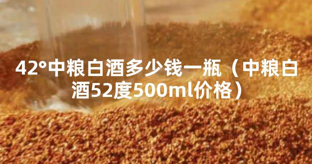 42°中粮白酒多少钱一瓶（中粮白酒52度500ml价格）
