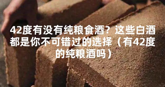 42度有没有纯粮食酒？这些白酒都是你不可错过的选择（有42度的纯粮酒吗）