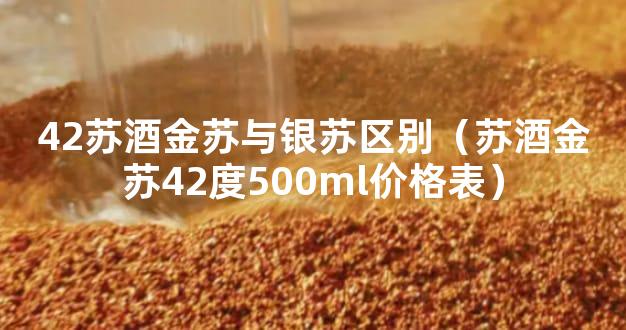 42苏酒金苏与银苏区别（苏酒金苏42度500ml价格表）