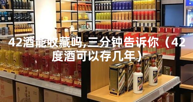42酒能收藏吗,三分钟告诉你（42度酒可以存几年）