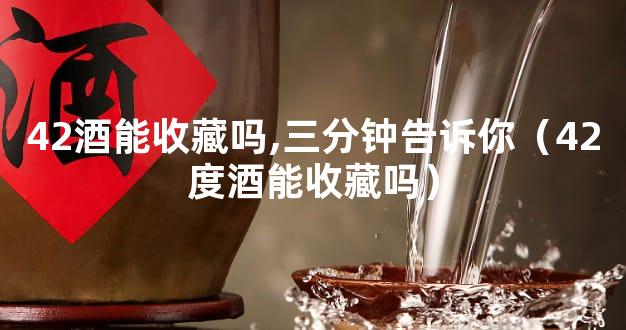 42酒能收藏吗,三分钟告诉你（42度酒能收藏吗）