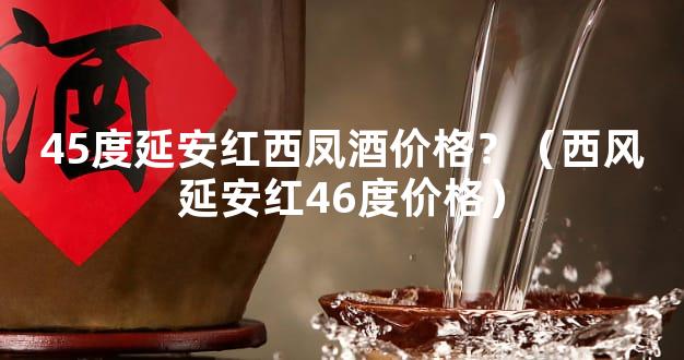45度延安红西凤酒价格？（西风延安红46度价格）