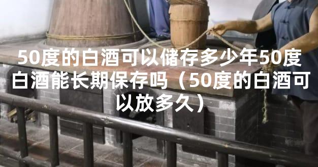 50度的白酒可以储存多少年50度白酒能长期保存吗（50度的白酒可以放多久）