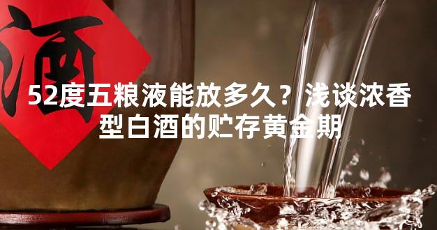52度五粮液能放多久？浅谈浓香型白酒的贮存黄金期