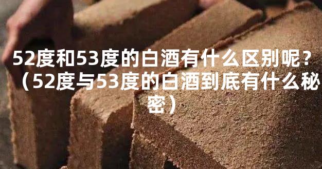 52度和53度的白酒有什么区别呢？（52度与53度的白酒到底有什么秘密）