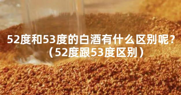 52度和53度的白酒有什么区别呢？（52度跟53度区别）