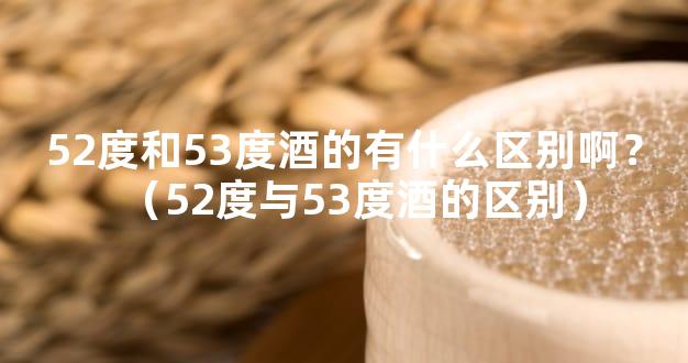 52度和53度酒的有什么区别啊？（52度与53度酒的区别）