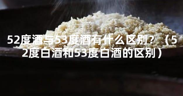 52度酒与53度酒有什么区别？（52度白酒和53度白酒的区别）