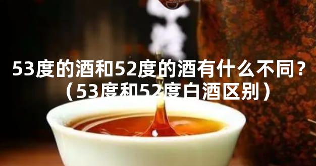 53度的酒和52度的酒有什么不同？（53度和52度白酒区别）