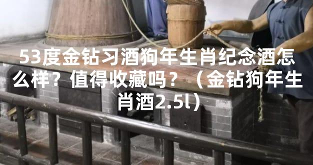 53度金钻习酒狗年生肖纪念酒怎么样？值得收藏吗？（金钻狗年生肖酒2.5l）