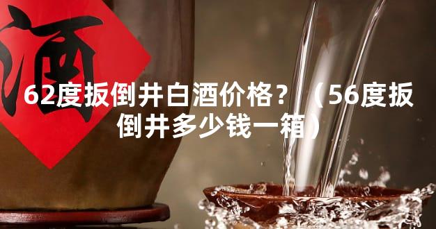 62度扳倒井白酒价格？（56度扳倒井多少钱一箱）