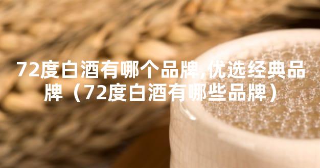 72度白酒有哪个品牌,优选经典品牌（72度白酒有哪些品牌）