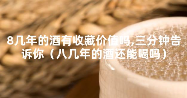 8几年的酒有收藏价值吗,三分钟告诉你（八几年的酒还能喝吗）