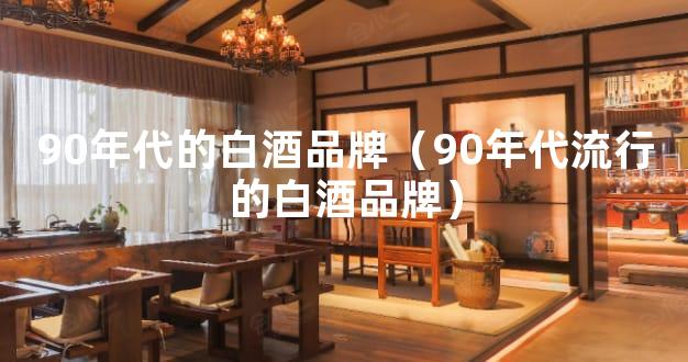 90年代的白酒品牌（90年代流行的白酒品牌）