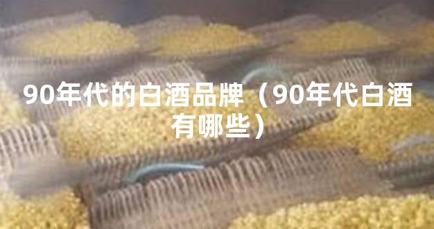 90年代的白酒品牌（90年代白酒有哪些）
