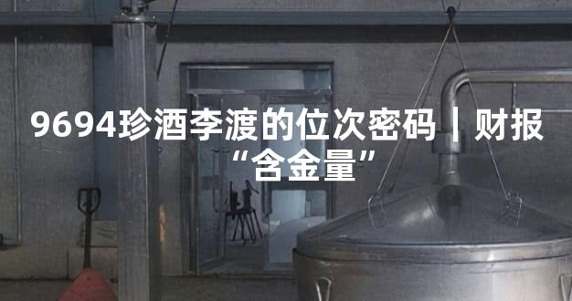 9694珍酒李渡的位次密码｜财报“含金量”