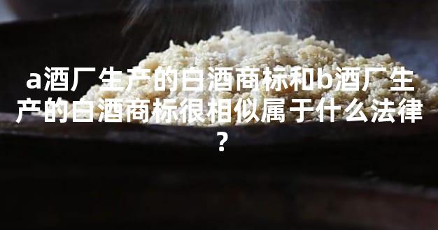 a酒厂生产的白酒商标和b酒厂生产的白酒商标很相似属于什么法律？