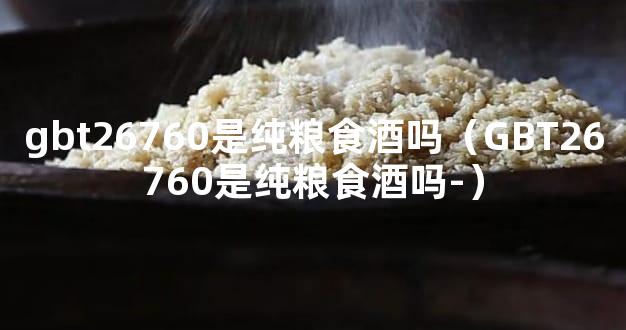 gbt26760是纯粮食酒吗（GBT26760是纯粮食酒吗-）