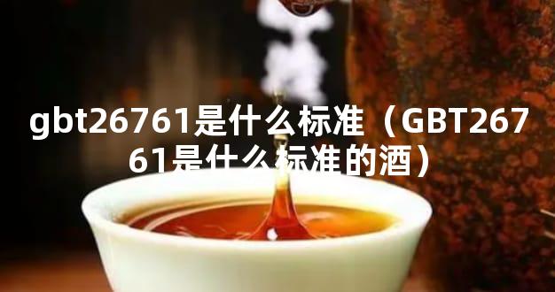 gbt26761是什么标准（GBT26761是什么标准的酒）