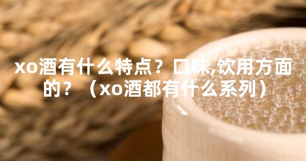 xo酒有什么特点？口味,饮用方面的？（xo酒都有什么系列）