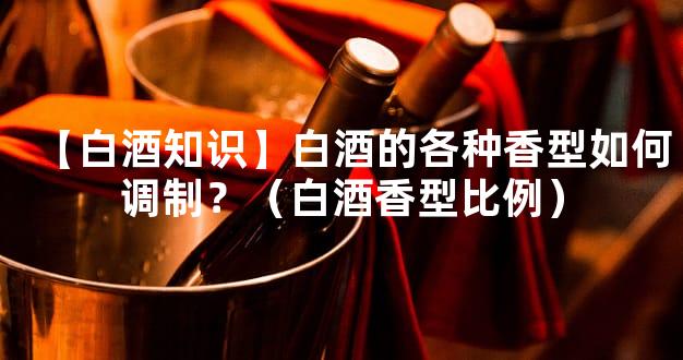 【白酒知识】白酒的各种香型如何调制？（白酒香型比例）