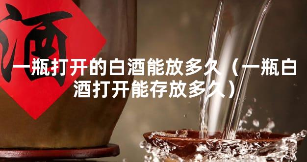 一瓶打开的白酒能放多久（一瓶白酒打开能存放多久）