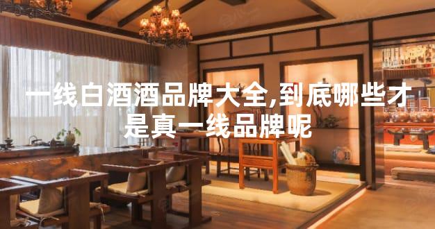 一线白酒酒品牌大全,到底哪些才是真一线品牌呢
