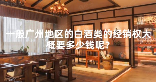 一般广州地区的白酒类的经销权大概要多少钱呢？