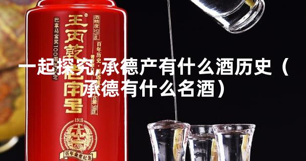 一起探究,承德产有什么酒历史（承德有什么名酒）