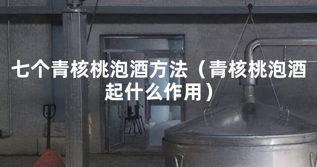 七个青核桃泡酒方法（青核桃泡酒起什么作用）