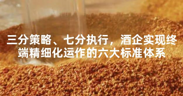 三分策略、七分执行，酒企实现终端精细化运作的六大标准体系