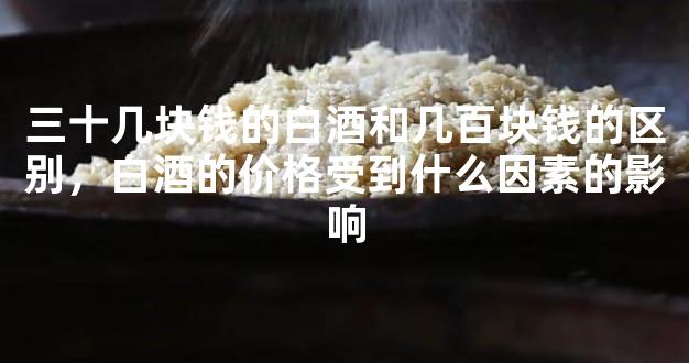 三十几块钱的白酒和几百块钱的区别，白酒的价格受到什么因素的影响