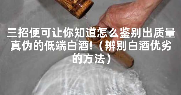 三招便可让你知道怎么鉴别出质量真伪的低端白酒!（辨别白酒优劣的方法）