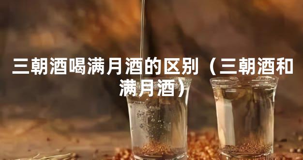 三朝酒喝满月酒的区别（三朝酒和满月酒）