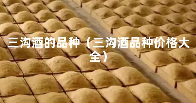 三沟酒的品种（三沟酒品种价格大全）