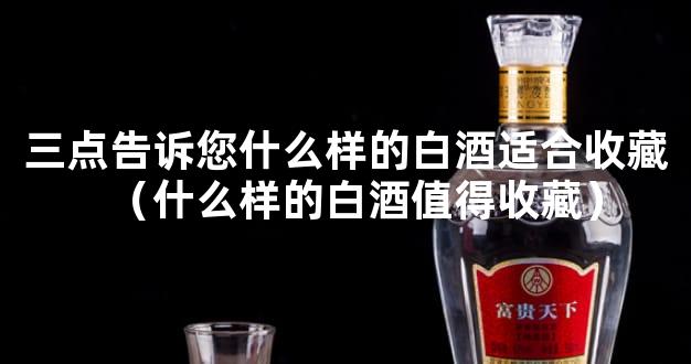 三点告诉您什么样的白酒适合收藏（什么样的白酒值得收藏）