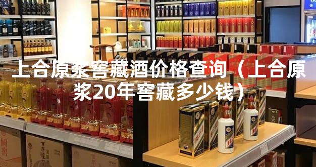 上合原浆窖藏酒价格查询（上合原浆20年窖藏多少钱）